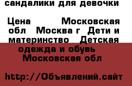 сандалики для девочки › Цена ­ 250 - Московская обл., Москва г. Дети и материнство » Детская одежда и обувь   . Московская обл.